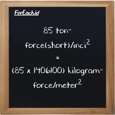 Cara konversi ton-force(short)/inci<sup>2</sup> ke kilogram-force/meter<sup>2</sup> (tf/in<sup>2</sup> ke kgf/m<sup>2</sup>): 85 ton-force(short)/inci<sup>2</sup> (tf/in<sup>2</sup>) setara dengan 85 dikalikan dengan 1406100 kilogram-force/meter<sup>2</sup> (kgf/m<sup>2</sup>)